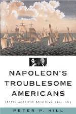 Napoleon’s Troublesome Americans: Franco-American Relations, 1804-1815